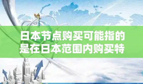 日本节点购买可能指的是在日本范围内购买特定产品或服务。以下是一些可能的解释和建议