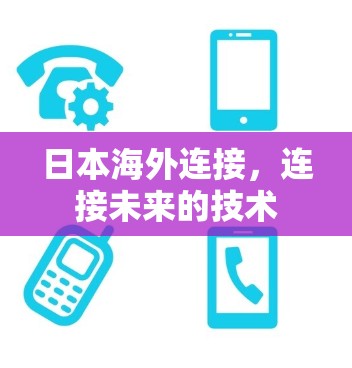 日本海外连接,连接未来的技术 日本海外连接,连接未来的技术