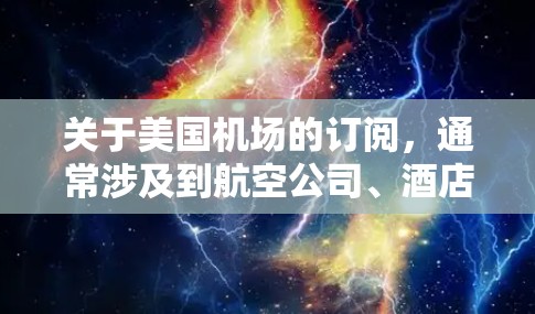 关于美国机场的订阅,通常涉及到航空公司、酒店、酒店连锁集团或机场管理服务提供商提供的订阅服务。以下是一些常见的订阅类型及其相关信息 关于美国机场的订阅,通常涉及到航空公司、酒店、酒店连锁集团或机场管理服务提供商提供的订阅服务。以下是一些常见的订阅类型及其相关信息