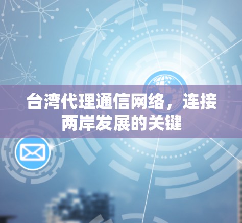 台湾代理通信网络,连接两岸发展的关键 台湾代理通信网络,连接两岸发展的关键