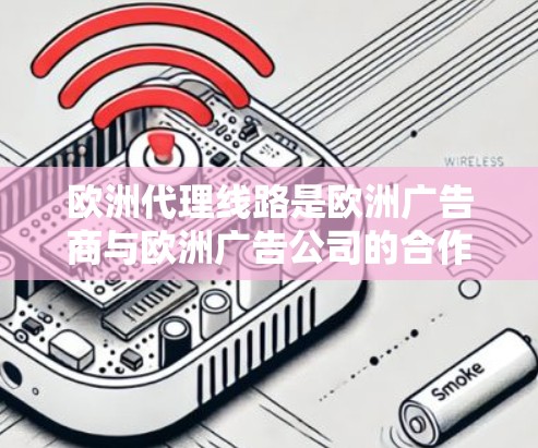 欧洲代理线路是欧洲广告商与欧洲广告公司的合作形式,主要涉及广告推广、市场拓展和法律合规等多个方面。以下是对欧洲代理线路的详细介绍 欧洲代理线路是欧洲广告商与欧洲广告公司的合作形式,主要涉及广告推广、市场拓展和法律合规等多个方面。以下是对欧洲代理线路的详细介绍