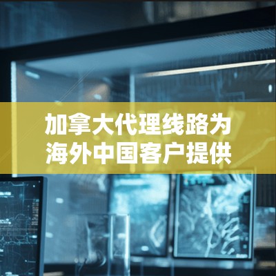加拿大代理线路为海外中国客户提供了网络传输服务,帮助他们获取和发送相关信息。以下是一些关键点 加拿大代理线路为海外中国客户提供了网络传输服务,帮助他们获取和发送相关信息。以下是一些关键点