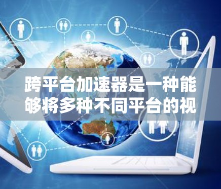 跨平台加速器是一种能够将多种不同平台的视频、音频和文件格式无缝连接起来的工具，使得用户可以在任何设备上使用。以下是关于跨平台加速器的详细介绍