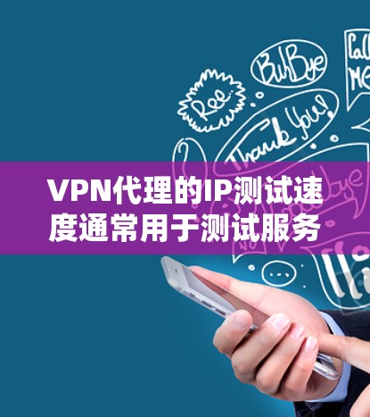 VPN代理的IP测试速度通常用于测试服务器的连接延迟、服务器稳定性以及网络带宽等参数。以下是关于VPN代理IP测速的一些关键步骤和注意事项