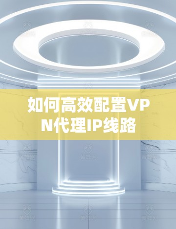 如何高效配置VPN代理IP线路