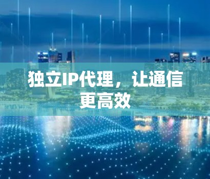 独立IP代理，让通信更高效