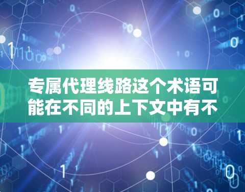 专属代理线路这个术语可能在不同的上下文中有不同的含义，因此需要更多的上下文来提供准确的答案。以下是一些可能的解释