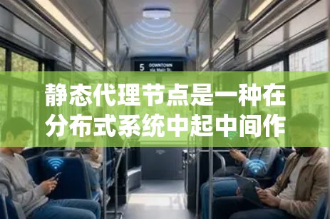 静态代理节点是一种在分布式系统中起中间作用的节点，负责处理请求或数据。它们的特点和应用如下