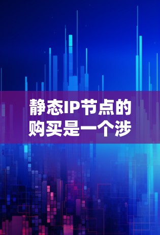 静态IP节点的购买是一个涉及多方面的复杂过程，旨在为用户提供长期稳定的服务。以下是详细的步骤和分析