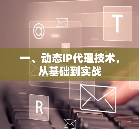 一、动态IP代理技术,从基础到实战 一、动态IP代理技术,从基础到实战