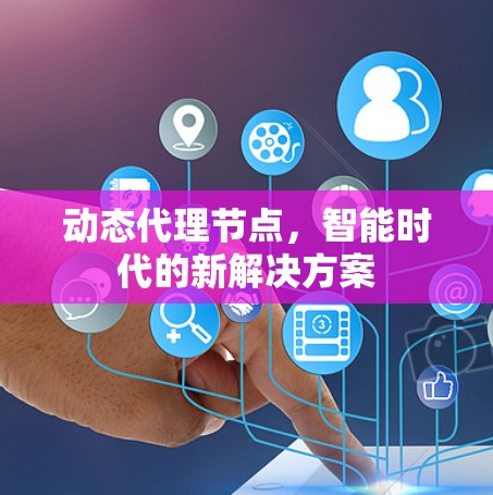 动态代理节点,智能时代的新解决方案 动态代理节点,智能时代的新解决方案