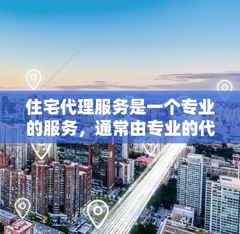 住宅代理服务是一个专业的服务，通常由专业的代理团队提供，帮助用户在出售、出租或购买住宅时，获得专业、公正和周到的服务。以下是一些关键点