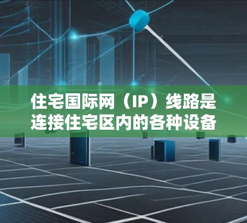 住宅国际网（IP）线路是连接住宅区内的各种设备和设施，如电脑、服务器、空调等的网络基础设施。住宅IP网络的主要功能包括数据传输、文件共享、管理控制等。以下是住宅IP线路的详细介绍