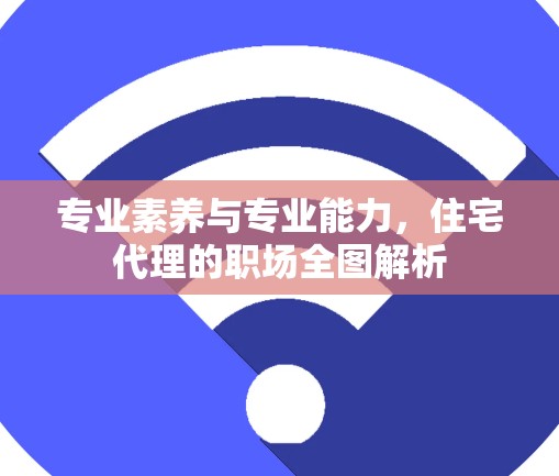 专业素养与专业能力，住宅代理的职场全图解析