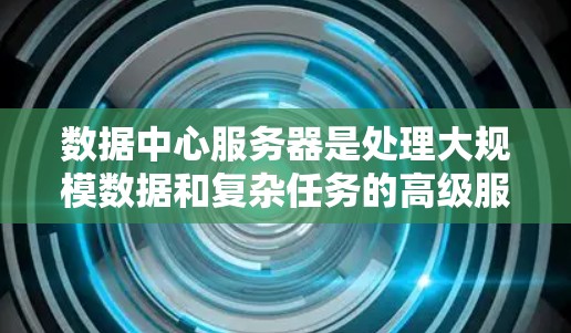 数据中心服务器是处理大规模数据和复杂任务的高级服务器，具有以下关键特点