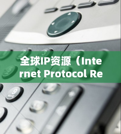 全球IP资源（Internet Protocol Resources）指的是与互联网相关的资源和基础设施，主要包括以下几个方面