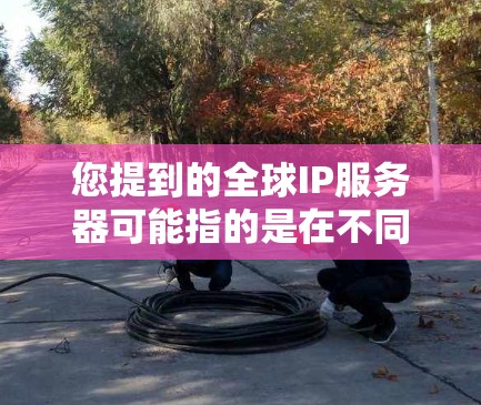 您提到的全球IP服务器可能指的是在不同国家或地区的IP地址服务器管理。IP服务器是用于网络管理和服务器配置的核心工具，其配置和管理可能会有所不同。以下是一些可能的解释和相关信息