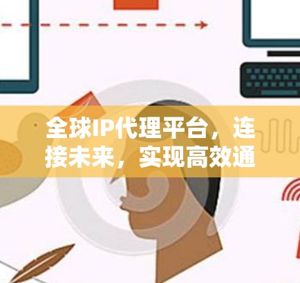 全球IP代理平台，连接未来，实现高效通信的基础设施