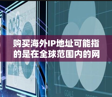 购买海外IP地址可能指的是在全球范围内的网络服务提供商（如VPS、DNS服务提供商等）提供的IP地址服务。以下是一些关于如何购买海外IP地址的建议
