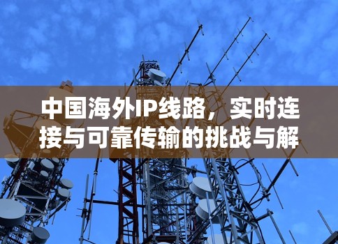 中国海外IP线路，实时连接与可靠传输的挑战与解决方案