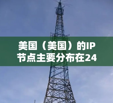 美国（美国）的IP节点主要分布在24个州、特别行政区和国际地区的网络中。以下是美国主要的IP节点及其范围