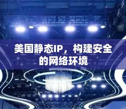 美国静态IP，构建安全的网络环境