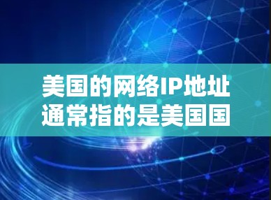 美国的网络IP地址通常指的是美国国内或国际网络服务提供商（ISP）提供的网络IP地址。这些IP地址可用于访问美国的互联网资源，包括互联网、web 区块、邮件服务、在线商店等