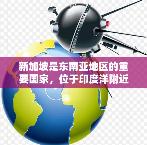 新加坡是东南亚地区的重要国家，位于印度洋附近，地理上靠近印度洋。新加坡的国家代码通常是国际统一码（ISO 2125 code）通常表示为 SG（新加坡）