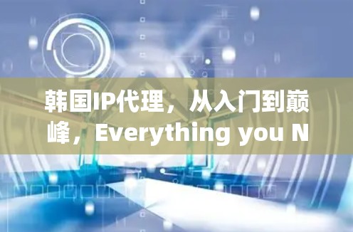 韩国IP代理,从入门到巅峰,Everything you Need to Know 韩国IP代理,从入门到巅峰,Everything you Need to Know