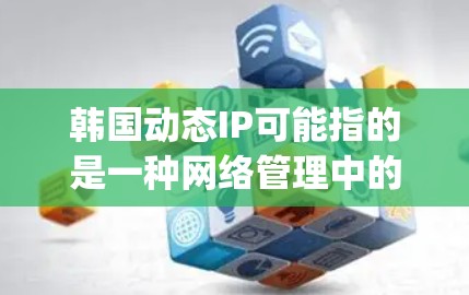 韩国动态IP可能指的是一种网络管理中的动态IP(Dynamic IP)技术,或者是一个与网络相关的话题。以下是对相关问题的详细解答 韩国动态IP可能指的是一种网络管理中的动态IP(Dynamic IP)技术,或者是一个与网络相关的话题。以下是对相关问题的详细解答