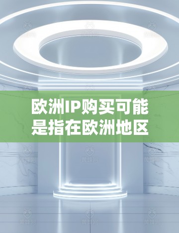欧洲IP购买可能是指在欧洲地区购买与IP内容相关的产品、服务或项目。以下是一些可能的方面和信息 欧洲IP购买可能是指在欧洲地区购买与IP内容相关的产品、服务或项目。以下是一些可能的方面和信息