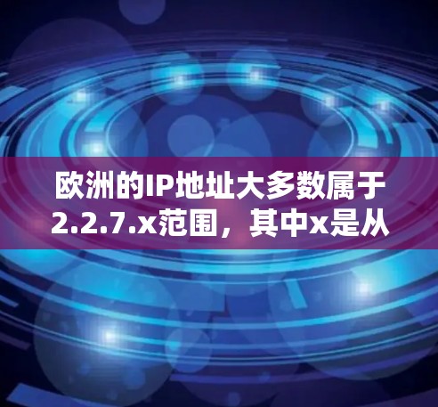 欧洲的IP地址大多数属于2.2.7.x范围,其中x是从1到3的数字。这些IP地址对应的主要城市包括 欧洲的IP地址大多数属于2.2.7.x范围,其中x是从1到3的数字。这些IP地址对应的主要城市包括