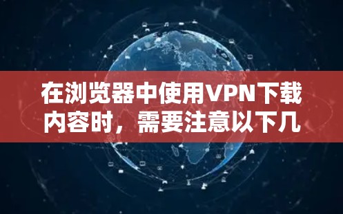 在浏览器中使用VPN下载内容时,需要注意以下几点 在浏览器中使用VPN下载内容时,需要注意以下几点