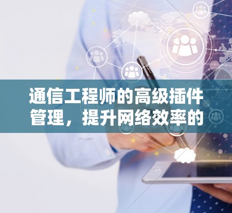 通信工程师的高级插件管理,提升网络效率的创新解决方案 通信工程师的高级插件管理,提升网络效率的创新解决方案