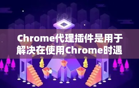 Chrome代理插件是用于解决在使用Chrome时遇到的网络问题的工具。以下是一些常见的Chrome代理插件及其功能
