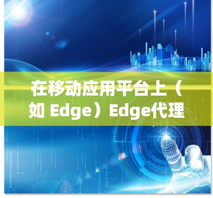 在移动应用平台上（如 Edge）Edge代理插件通常是指自定义的工具或功能，用于扩展或增强Edge的用户体验。以下是一些可能涉及的 Edge代理插件和相关功能，以及如何使用它们