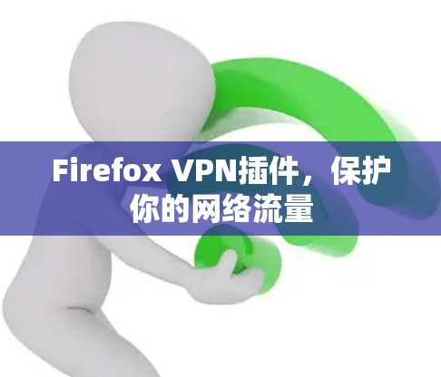 Firefox VPN插件,保护你的网络流量 Firefox VPN插件,保护你的网络流量