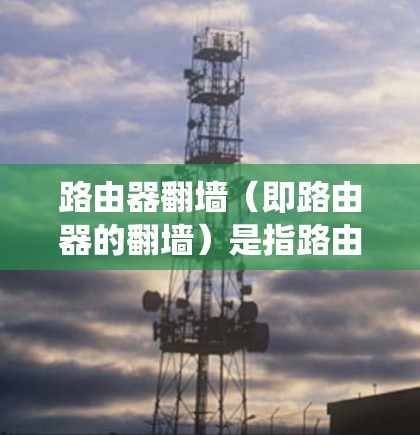 路由器翻墙(即路由器的翻墙)是指路由器在尝试连接到被翻墙的网络时,试图通过绕过防火墙的限制而执行命令,比如连接到互联网。以下是解决路由器翻墙问题的步骤 路由器翻墙(即路由器的翻墙)是指路由器在尝试连接到被翻墙的网络时,试图通过绕过防火墙的限制而执行命令,比如连接到互联网。以下是解决路由器翻墙问题的步骤