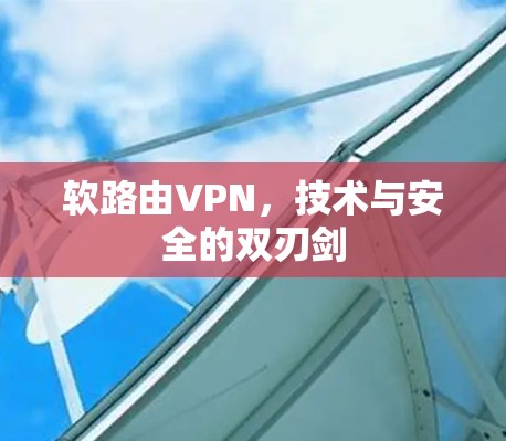 软路由VPN,技术与安全的双刃剑 软路由VPN,技术与安全的双刃剑