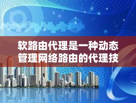 软路由代理是一种动态管理网络路由的代理技术，旨在提供灵活和可靠的网络路由服务。以下是其核心特点和应用