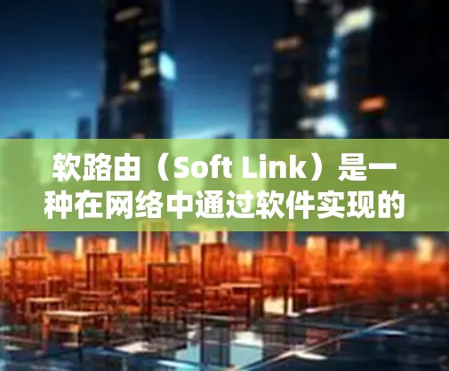 软路由（Soft Link）是一种在网络中通过软件实现的共享网络地址空间协议，允许设备共享物理连接的空间，优化网络资源利用和管理。以下是关于软路由的详细分析