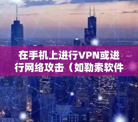 在手机上进行VPN或进行网络攻击（如勒索软件）需要谨慎处理，以确保安全。以下是一些关键点和建议
