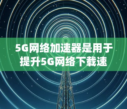 5G网络加速器是用于提升5G网络下载速度的工具。它通过优化数据传输路径、优化网络配置等方式，帮助用户更快地完成数据 downloading。以下是关于5G网络加速器的一些信息