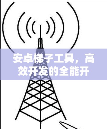 安卓梯子工具，高效开发的全能开发工具