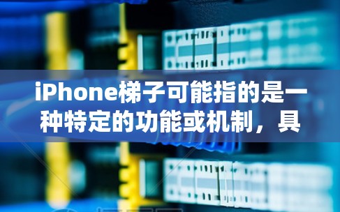 iPhone梯子可能指的是一种特定的功能或机制,具体含义可能因上下文而异。以下是一些可能的解释 iPhone梯子可能指的是一种特定的功能或机制,具体含义可能因上下文而异。以下是一些可能的解释