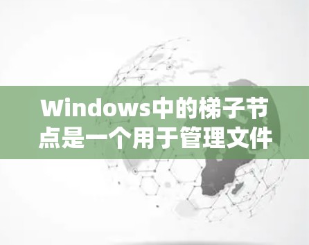 Windows中的梯子节点是一个用于管理文件夹和文件的结构化工具。它通过层级系统将文件和文件夹组织起来，允许用户更高效地管理大量数据
