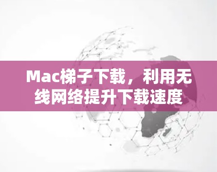 Mac梯子下载,利用无线网络提升下载速度 Mac梯子下载,利用无线网络提升下载速度