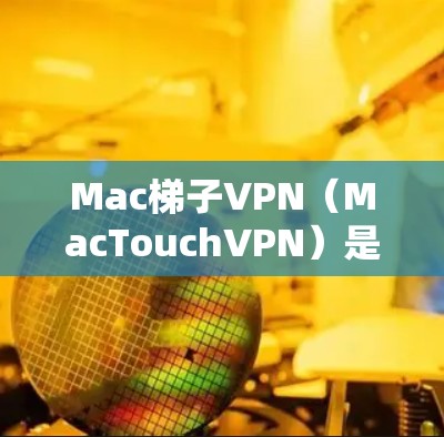 Mac梯子VPN（MacTouchVPN）是一种基于MacOS平台的VPN服务，旨在为Mac用户提供VPN功能。以下是对Mac梯子VPN的详细介绍