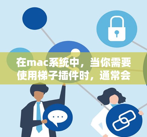 在mac系统中，当你需要使用梯子插件时，通常会看到Mac梯子（Mac Riser）插件或类似的工具。以下是一些常见设置和功能