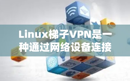 Linux梯子VPN是一种通过网络设备连接到路由器来实现的VPN技术，它依赖于Linux系统和网络设备，无需购买VPN设备。以下是对Linux梯子VPN的详细步骤和分析